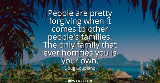 Small: People are pretty forgiving when it comes to other peoples families. The only family that ever horrifies you i