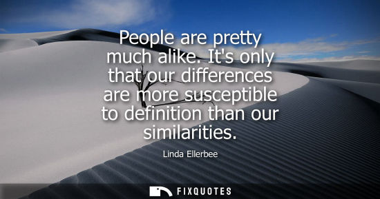Small: People are pretty much alike. Its only that our differences are more susceptible to definition than our