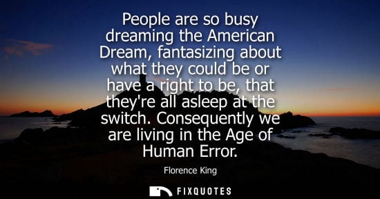 Small: People are so busy dreaming the American Dream, fantasizing about what they could be or have a right to be, th