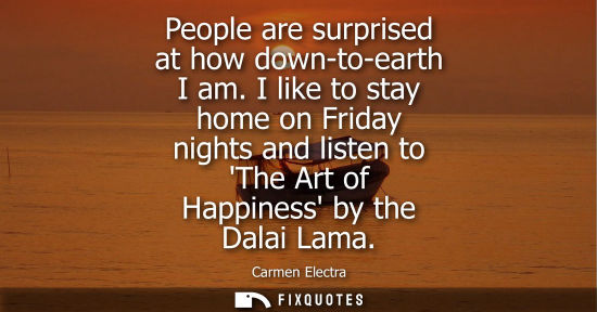 Small: People are surprised at how down-to-earth I am. I like to stay home on Friday nights and listen to The Art of 