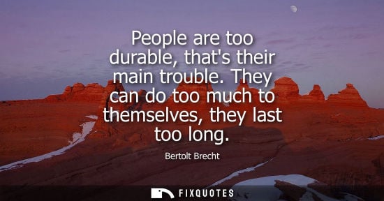 Small: Bertolt Brecht: People are too durable, thats their main trouble. They can do too much to themselves, they las