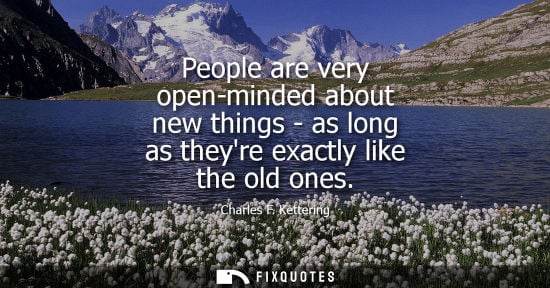 Small: People are very open-minded about new things - as long as theyre exactly like the old ones