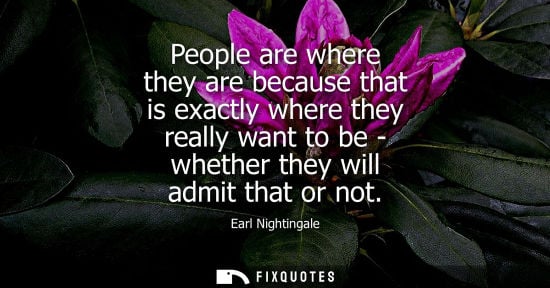 Small: Earl Nightingale: People are where they are because that is exactly where they really want to be - whether the