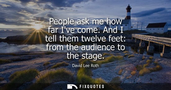 Small: People ask me how far Ive come. And I tell them twelve feet: from the audience to the stage