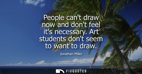 Small: People cant draw now and dont feel its necessary. Art students dont seem to want to draw