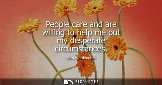 Small: People care and are willing to help me out my desperate circumstances