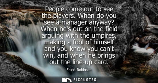Small: People come out to see the players. When do you see a manager anyway? When hes out on the field arguing