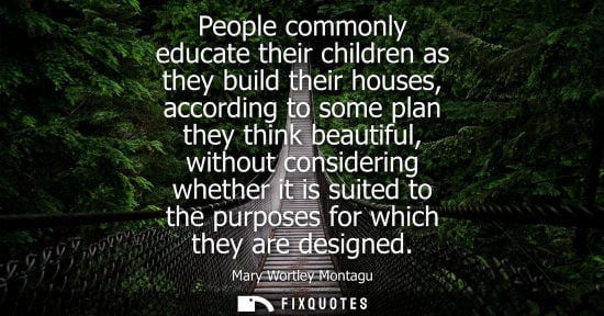 Small: People commonly educate their children as they build their houses, according to some plan they think be