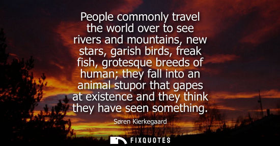 Small: People commonly travel the world over to see rivers and mountains, new stars, garish birds, freak fish, grotes