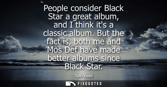Small: People consider Black Star a great album, and I think its a classic album. But the fact is, both me and