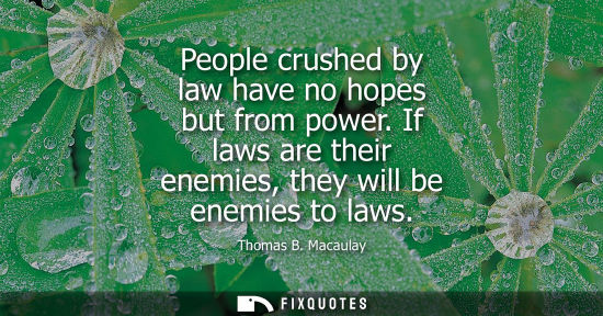 Small: People crushed by law have no hopes but from power. If laws are their enemies, they will be enemies to 