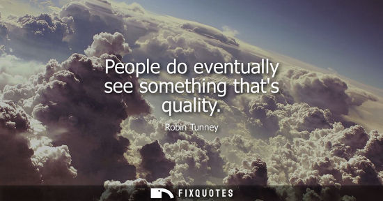 Small: People do eventually see something thats quality