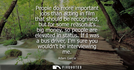 Small: People do more important jobs than acting in film that should be recognised, but for some reason its bi