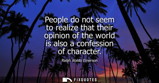 Small: People do not seem to realize that their opinion of the world is also a confession of character