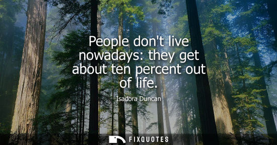 Small: People dont live nowadays: they get about ten percent out of life