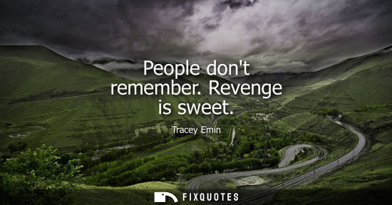 Small: People dont remember. Revenge is sweet