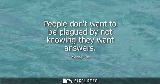 Small: People dont want to be plagued by not knowing-they want answers