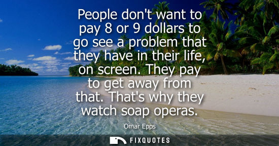 Small: People dont want to pay 8 or 9 dollars to go see a problem that they have in their life, on screen. The