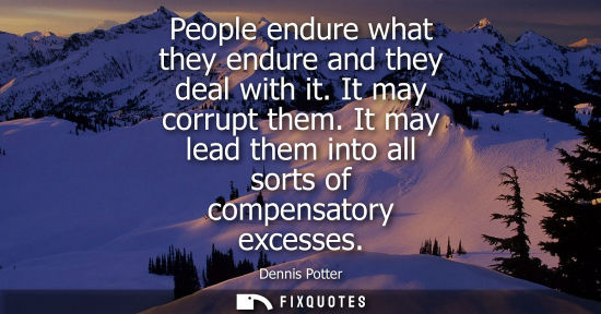 Small: People endure what they endure and they deal with it. It may corrupt them. It may lead them into all so