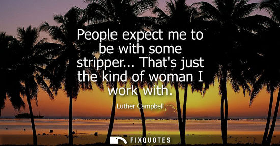 Small: People expect me to be with some stripper... Thats just the kind of woman I work with