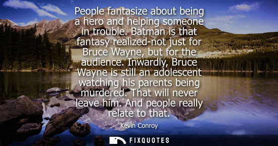 Small: People fantasize about being a hero and helping someone in trouble. Batman is that fantasy realized-not
