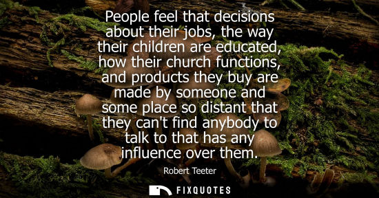 Small: People feel that decisions about their jobs, the way their children are educated, how their church func