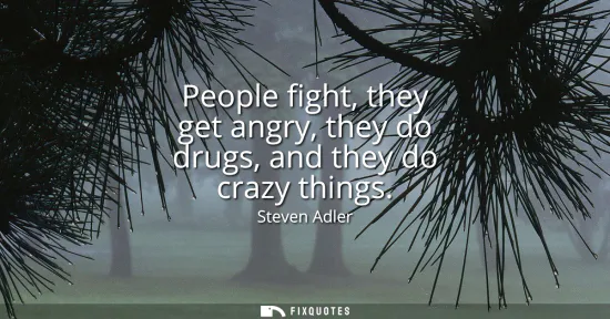 Small: People fight, they get angry, they do drugs, and they do crazy things