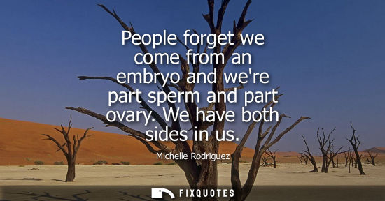 Small: People forget we come from an embryo and were part sperm and part ovary. We have both sides in us