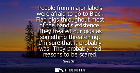 Small: People from major labels were afraid to go to Black Flag gigs throughout most of the bands existence. T