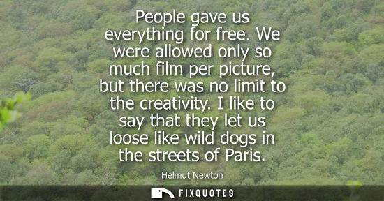 Small: People gave us everything for free. We were allowed only so much film per picture, but there was no limit to t