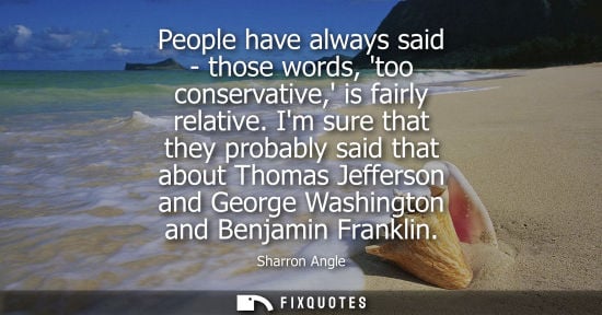 Small: People have always said - those words, too conservative, is fairly relative. Im sure that they probably