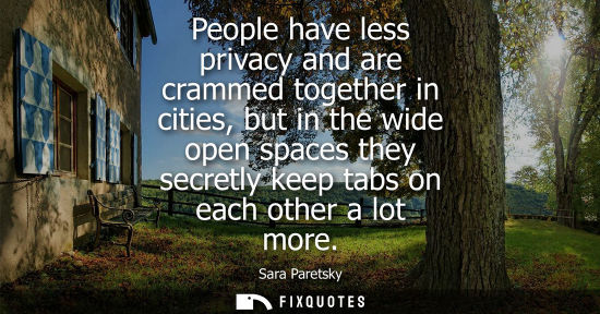 Small: People have less privacy and are crammed together in cities, but in the wide open spaces they secretly keep ta