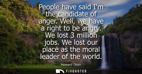 Small: People have said Im the candidate of anger. Well, we have a right to be angry. We lost 3 million jobs. 