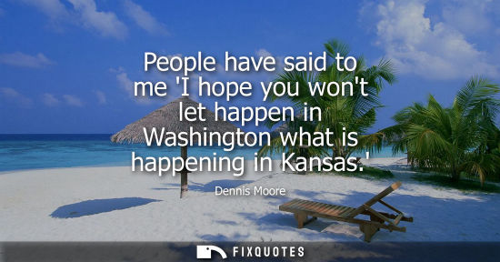 Small: People have said to me I hope you wont let happen in Washington what is happening in Kansas.