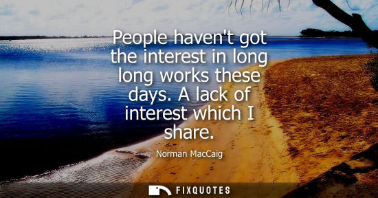Small: People havent got the interest in long long works these days. A lack of interest which I share