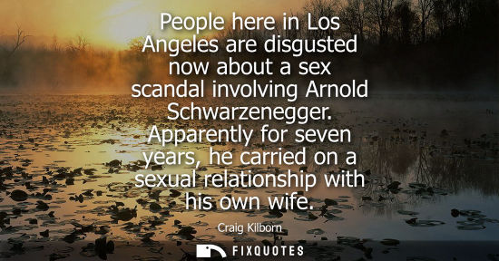 Small: People here in Los Angeles are disgusted now about a sex scandal involving Arnold Schwarzenegger.