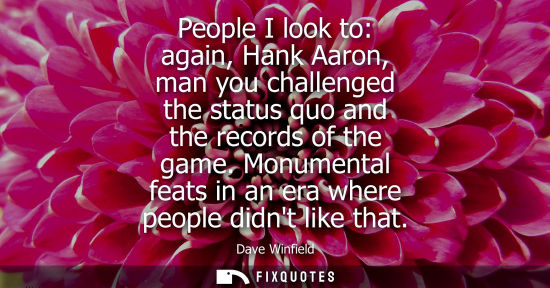Small: People I look to: again, Hank Aaron, man you challenged the status quo and the records of the game.