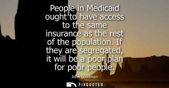 Small: People in Medicaid ought to have access to the same insurance as the rest of the population. If they are segre