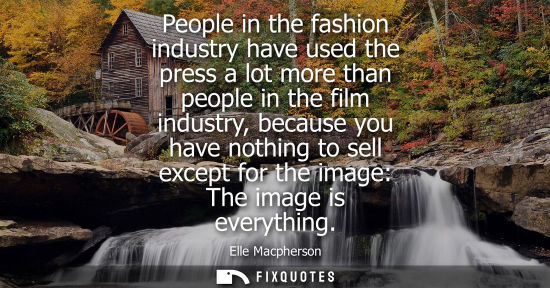 Small: People in the fashion industry have used the press a lot more than people in the film industry, because