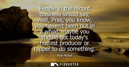 Small: People in the record business would say, Well, Pras, you know, you havent been out in a while, maybe yo