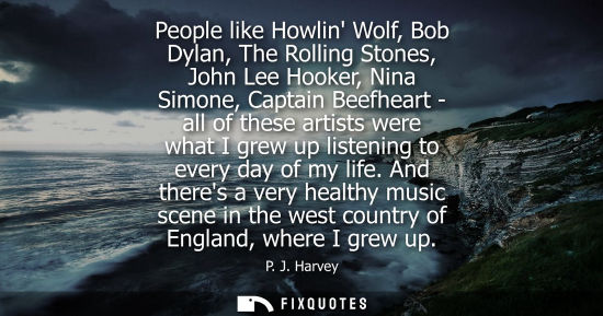 Small: People like Howlin Wolf, Bob Dylan, The Rolling Stones, John Lee Hooker, Nina Simone, Captain Beefheart