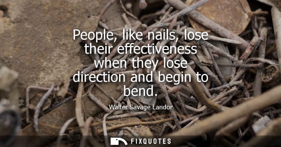 Small: People, like nails, lose their effectiveness when they lose direction and begin to bend - Walter Savage Landor