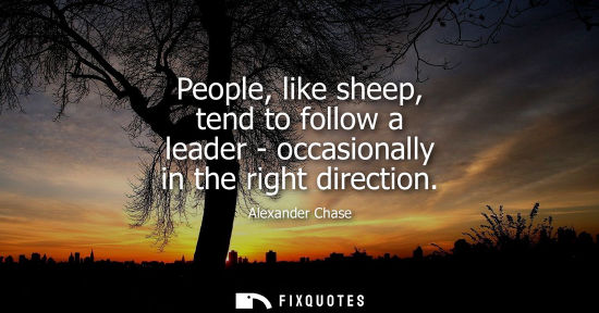 Small: People, like sheep, tend to follow a leader - occasionally in the right direction - Alexander Chase