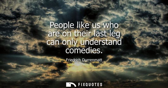 Small: People like us who are on their last leg can only understand comedies