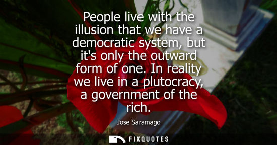 Small: Jose Saramago - People live with the illusion that we have a democratic system, but its only the outward form 
