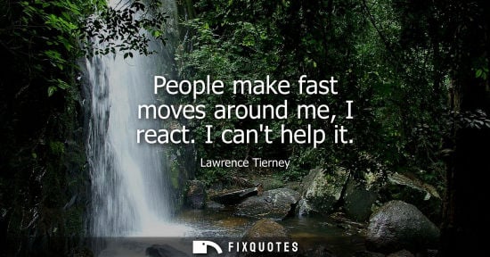Small: People make fast moves around me, I react. I cant help it