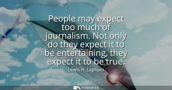 Small: People may expect too much of journalism. Not only do they expect it to be entertaining, they expect it to be 