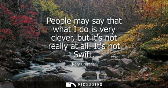 Small: People may say that what I do is very clever, but its not really at all. Its not Swift