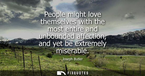 Small: Joseph Butler: People might love themselves with the most entire and unbounded affection, and yet be extremely