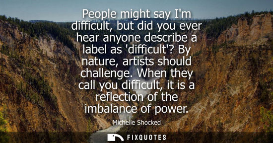 Small: People might say Im difficult, but did you ever hear anyone describe a label as difficult? By nature, a